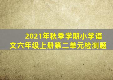 2021年秋季学期小学语文六年级上册第二单元检测题