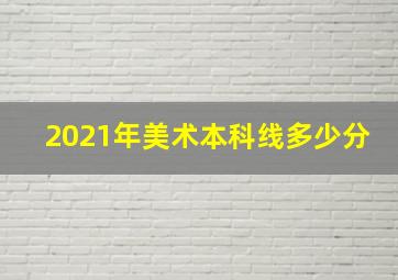 2021年美术本科线多少分