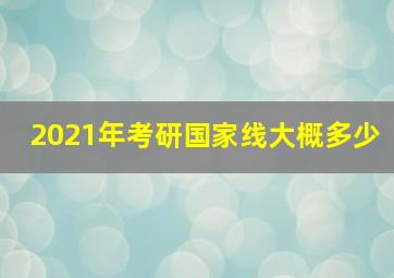 2021年考研国家线大概多少