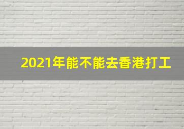 2021年能不能去香港打工