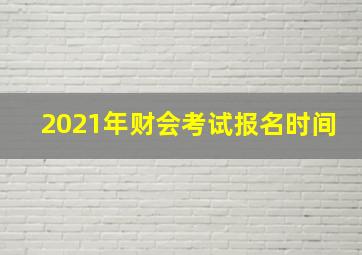 2021年财会考试报名时间