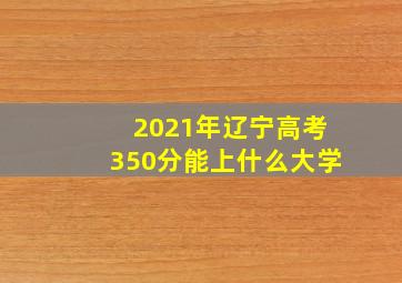 2021年辽宁高考350分能上什么大学