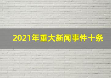 2021年重大新闻事件十条