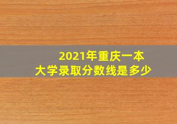 2021年重庆一本大学录取分数线是多少