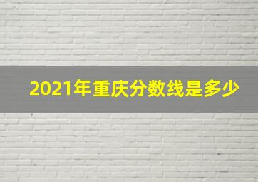 2021年重庆分数线是多少