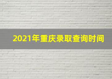 2021年重庆录取查询时间