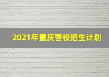 2021年重庆警校招生计划