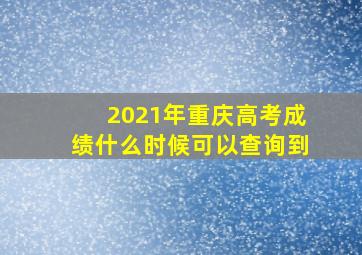 2021年重庆高考成绩什么时候可以查询到