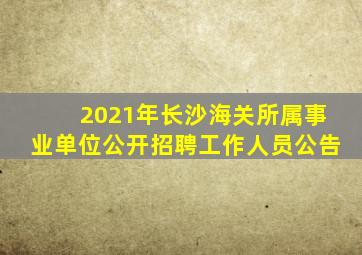 2021年长沙海关所属事业单位公开招聘工作人员公告