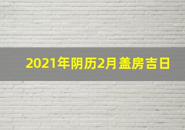 2021年阴历2月盖房吉日