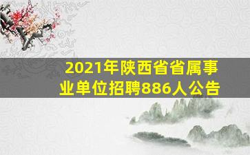 2021年陕西省省属事业单位招聘886人公告