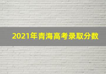 2021年青海高考录取分数