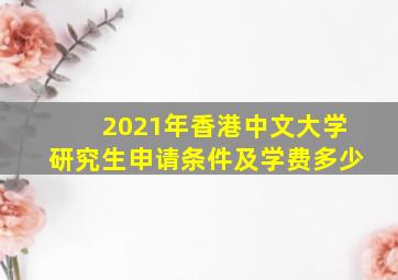 2021年香港中文大学研究生申请条件及学费多少