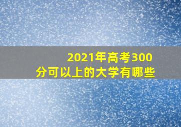 2021年高考300分可以上的大学有哪些