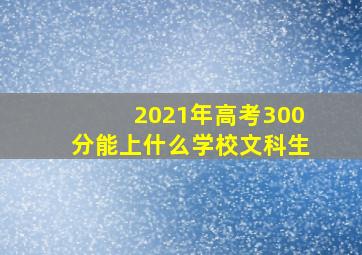 2021年高考300分能上什么学校文科生