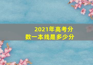 2021年高考分数一本线是多少分