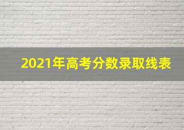 2021年高考分数录取线表