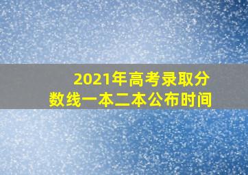 2021年高考录取分数线一本二本公布时间