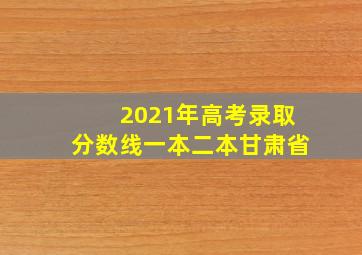 2021年高考录取分数线一本二本甘肃省