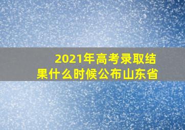 2021年高考录取结果什么时候公布山东省