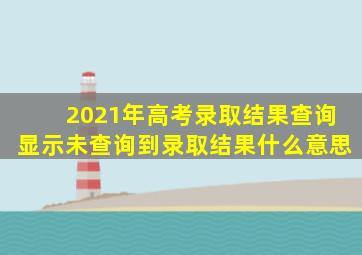 2021年高考录取结果查询显示未查询到录取结果什么意思