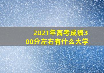 2021年高考成绩300分左右有什么大学