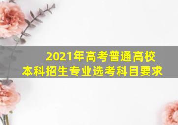 2021年高考普通高校本科招生专业选考科目要求