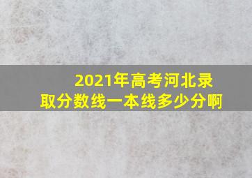 2021年高考河北录取分数线一本线多少分啊