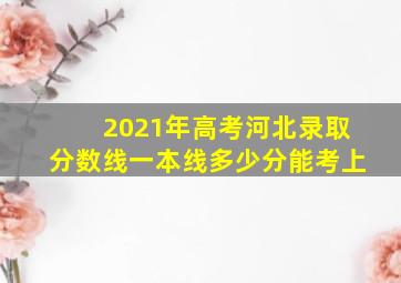 2021年高考河北录取分数线一本线多少分能考上