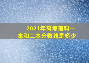 2021年高考理科一本和二本分数线是多少