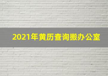 2021年黄历查询搬办公室