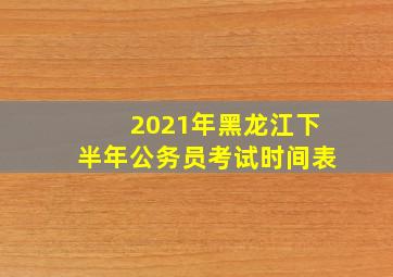 2021年黑龙江下半年公务员考试时间表