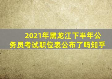 2021年黑龙江下半年公务员考试职位表公布了吗知乎