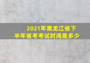 2021年黑龙江省下半年省考考试时间是多少