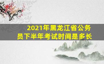 2021年黑龙江省公务员下半年考试时间是多长