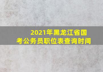 2021年黑龙江省国考公务员职位表查询时间