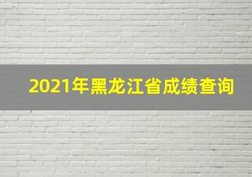 2021年黑龙江省成绩查询