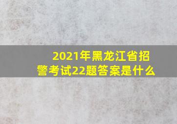 2021年黑龙江省招警考试22题答案是什么