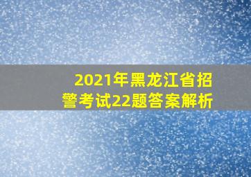 2021年黑龙江省招警考试22题答案解析