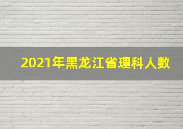 2021年黑龙江省理科人数