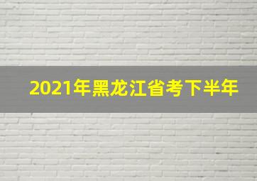 2021年黑龙江省考下半年