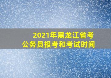 2021年黑龙江省考公务员报考和考试时间