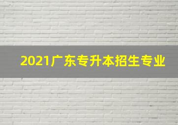 2021广东专升本招生专业