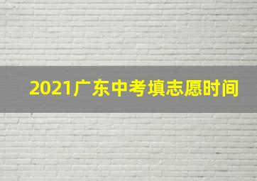 2021广东中考填志愿时间