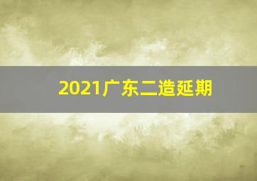 2021广东二造延期