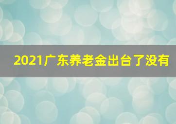 2021广东养老金出台了没有