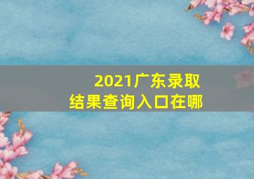 2021广东录取结果查询入口在哪