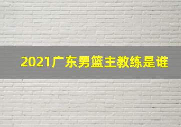 2021广东男篮主教练是谁