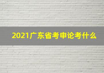 2021广东省考申论考什么