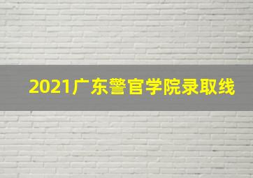 2021广东警官学院录取线